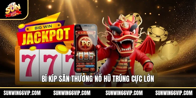 Bí kíp săn thưởng nổ hũ trúng cực lớn 
