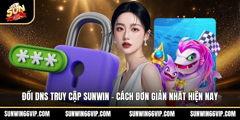 Đổi DNS Truy Cập SUNWIN - Cách Đơn Giản Nhất Hiện Nay