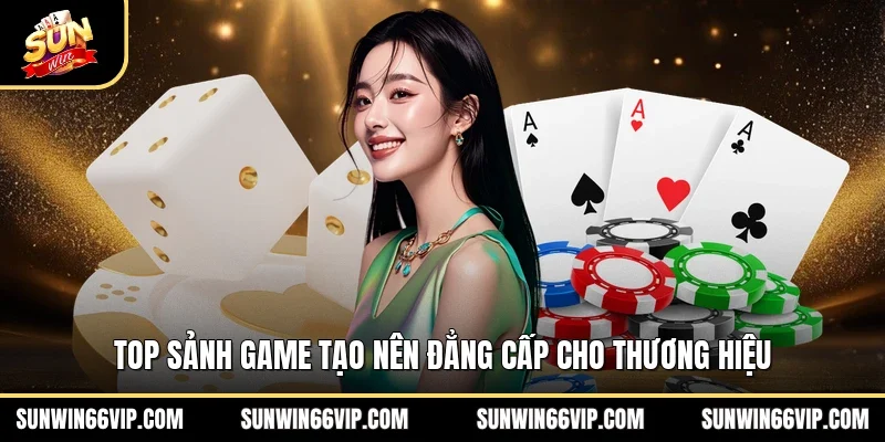 Top sảnh game tạo nên đẳng cấp cho thương hiệu 